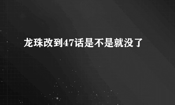 龙珠改到47话是不是就没了