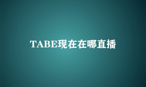 TABE现在在哪直播
