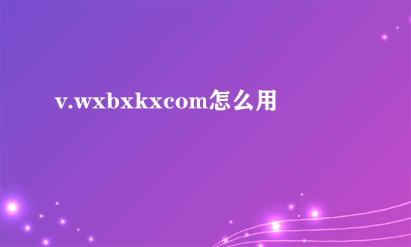 v.wxbxkxcom怎么用