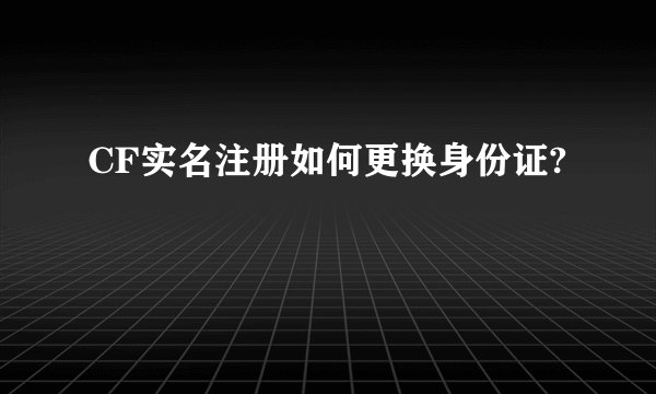 CF实名注册如何更换身份证?