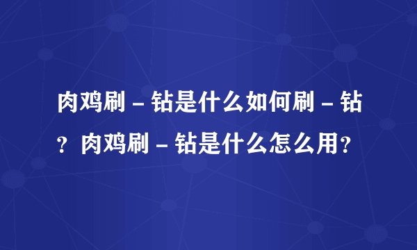 肉鸡刷－钻是什么如何刷－钻？肉鸡刷－钻是什么怎么用？