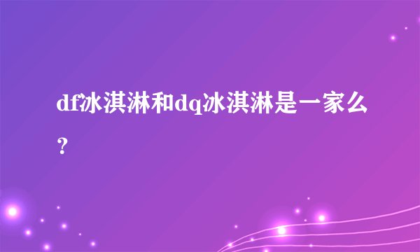 df冰淇淋和dq冰淇淋是一家么？