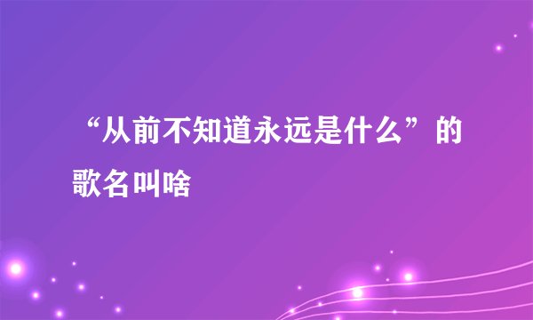 “从前不知道永远是什么”的歌名叫啥
