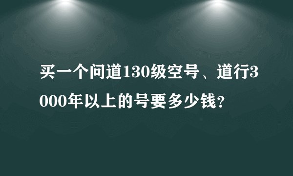 买一个问道130级空号、道行3000年以上的号要多少钱?