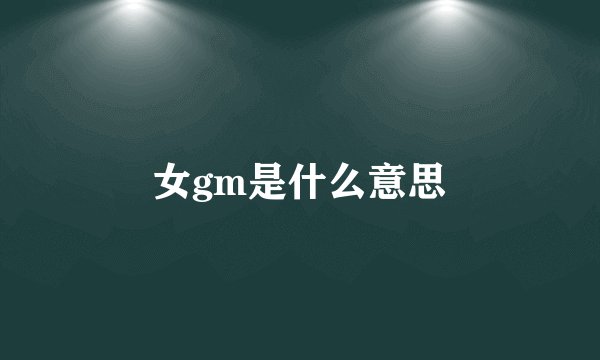 女gm是什么意思
