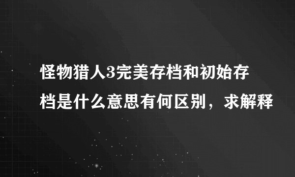 怪物猎人3完美存档和初始存档是什么意思有何区别，求解释