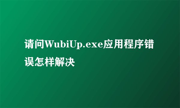 请问WubiUp.exe应用程序错误怎样解决