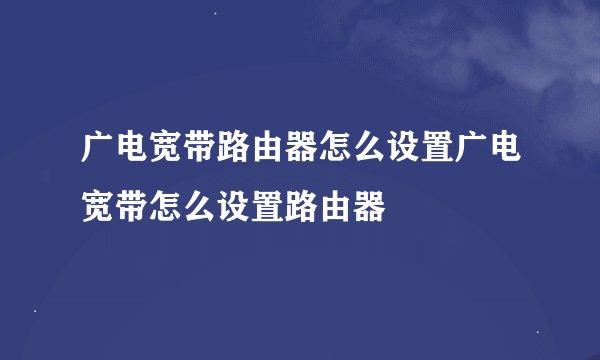 广电宽带路由器怎么设置广电宽带怎么设置路由器