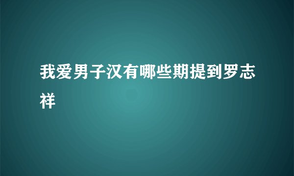 我爱男子汉有哪些期提到罗志祥