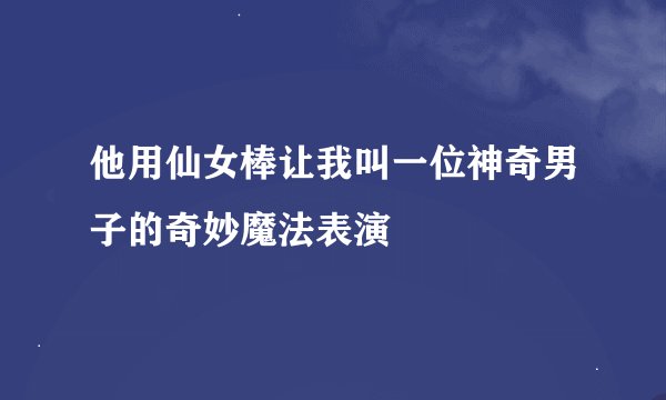 他用仙女棒让我叫一位神奇男子的奇妙魔法表演