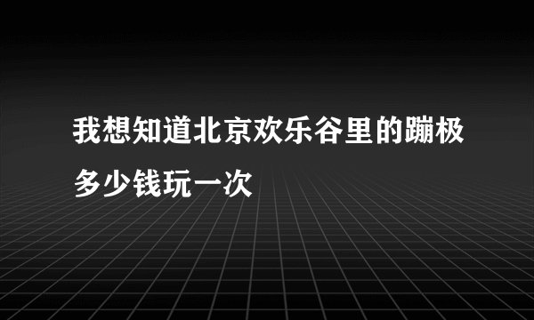 我想知道北京欢乐谷里的蹦极多少钱玩一次