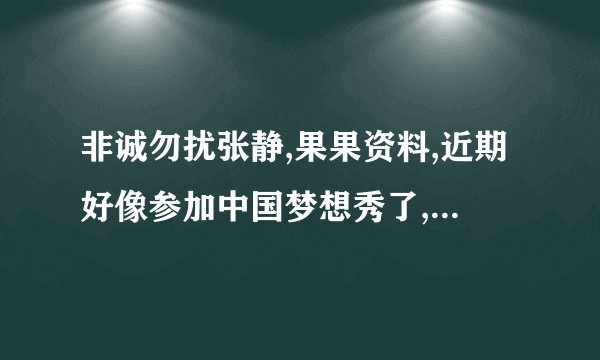 非诚勿扰张静,果果资料,近期好像参加中国梦想秀了,求解释.求资料,详细的