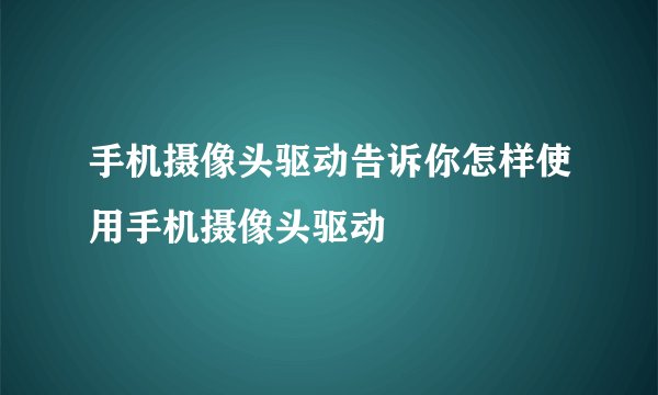 手机摄像头驱动告诉你怎样使用手机摄像头驱动