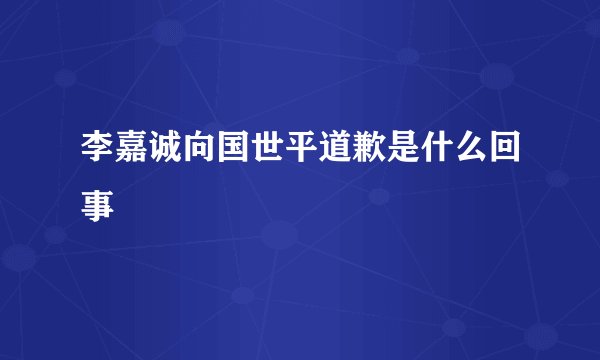 李嘉诚向国世平道歉是什么回事