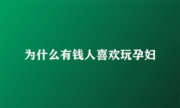 为什么有钱人喜欢玩孕妇