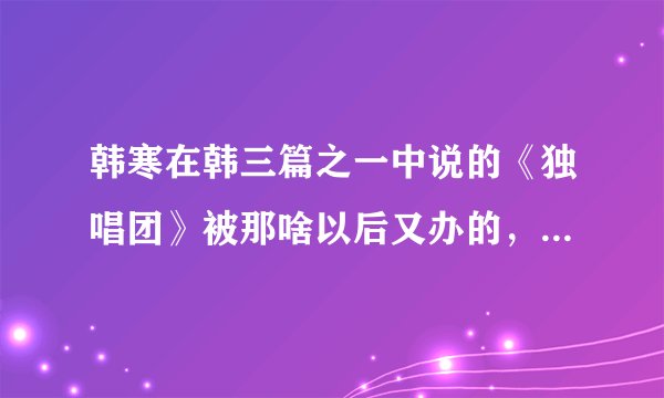 韩寒在韩三篇之一中说的《独唱团》被那啥以后又办的,不署名他主编的杂志是什么?