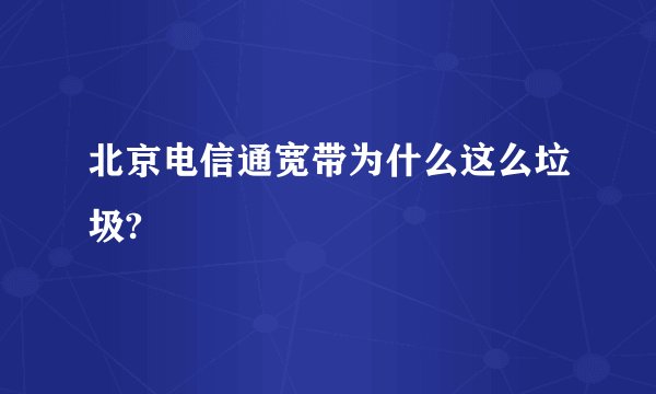 北京电信通宽带为什么这么垃圾?