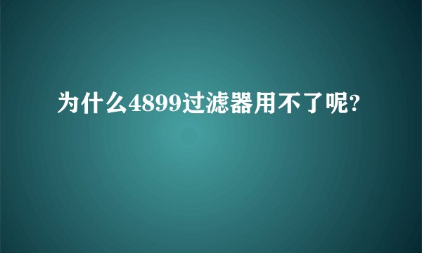 为什么4899过滤器用不了呢?