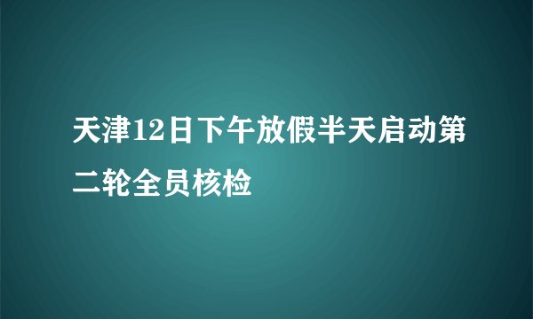 天津12日下午放假半天启动第二轮全员核检