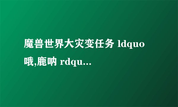 魔兽世界大灾变任务 ldquo 哦,鹿呐 rdquo 鹿在哪?