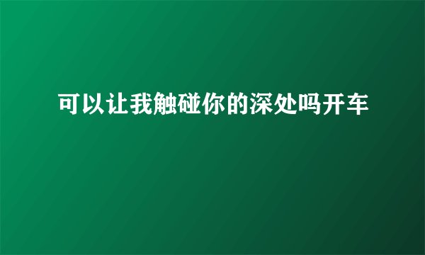 可以让我触碰你的深处吗开车