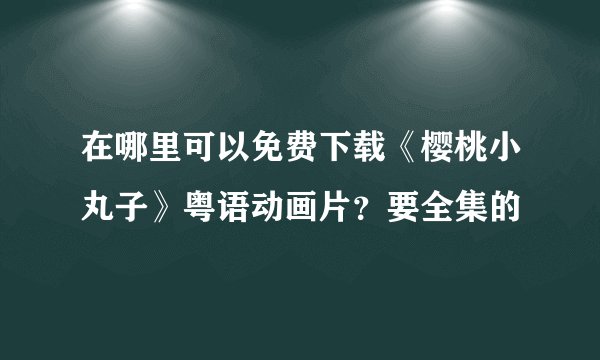 在哪里可以免费下载《樱桃小丸子》粤语动画片？要全集的