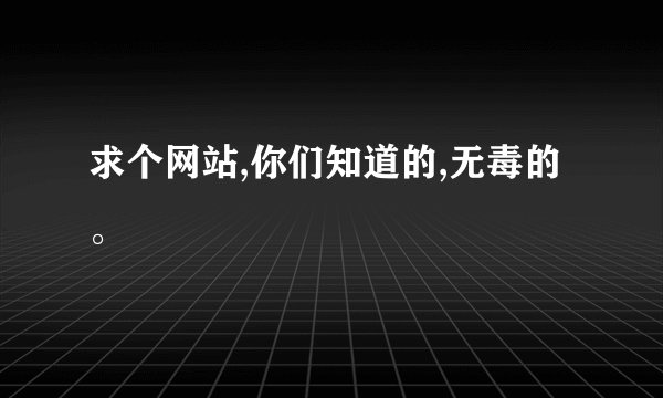 求个网站,你们知道的,无毒的。