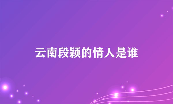 云南段颖的情人是谁