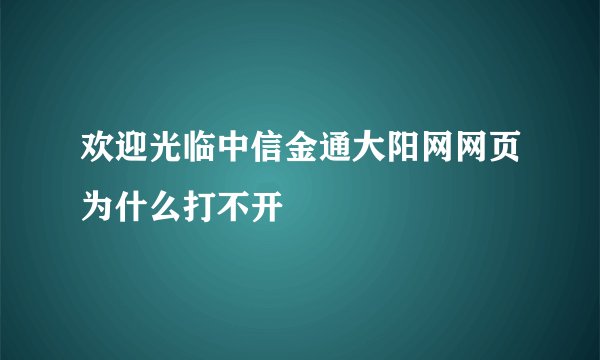 欢迎光临中信金通大阳网网页为什么打不开