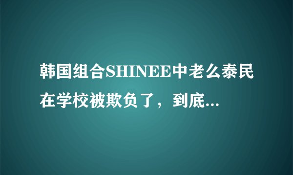 韩国组合SHINEE中老么泰民在学校被欺负了，到底是怎么一回事？