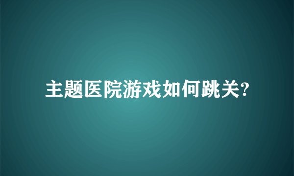 主题医院游戏如何跳关?