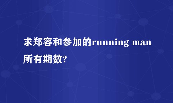 求郑容和参加的running man所有期数?