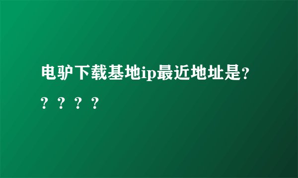 电驴下载基地ip最近地址是？？？？？