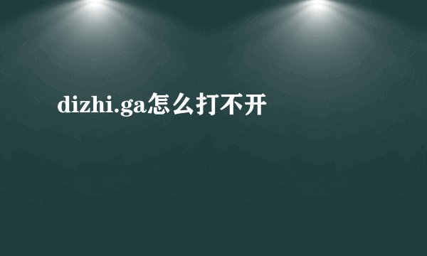 dizhi.ga怎么打不开