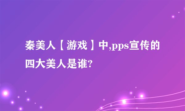 秦美人【游戏】中,pps宣传的四大美人是谁?