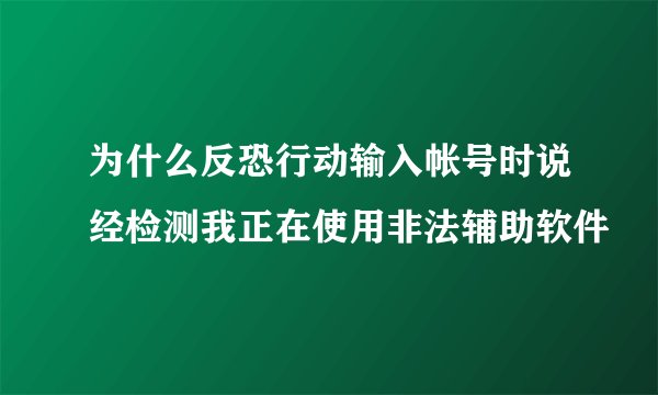 为什么反恐行动输入帐号时说经检测我正在使用非法辅助软件