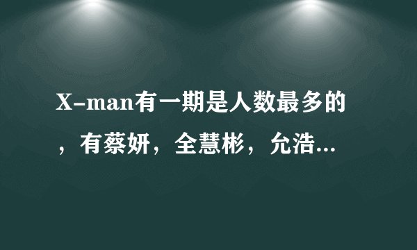X-man有一期是人数最多的,有蔡妍,全慧彬,允浩,有天,还有佑赫和民宇,这是哪一期的