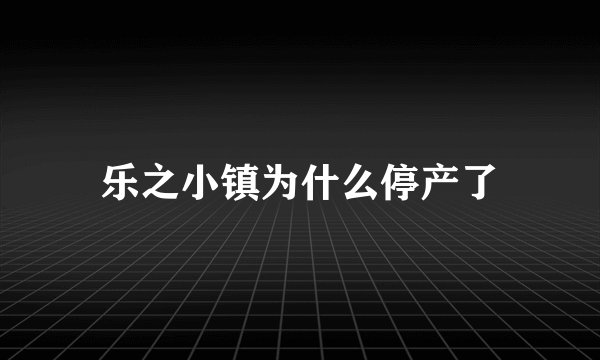 乐之小镇为什么停产了