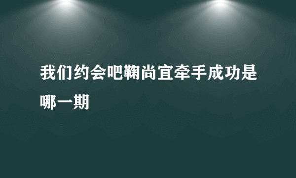 我们约会吧鞠尚宜牵手成功是哪一期