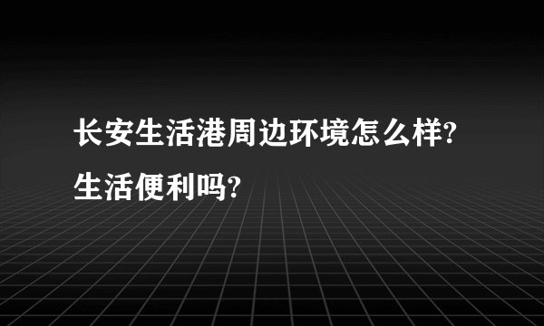 长安生活港周边环境怎么样?生活便利吗?
