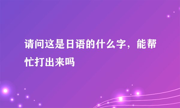 请问这是日语的什么字，能帮忙打出来吗