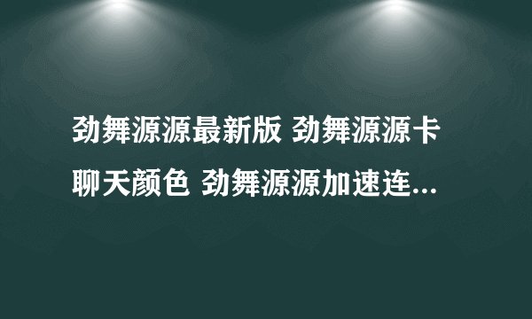 劲舞源源最新版 劲舞源源卡聊天颜色 劲舞源源加速连P器 劲舞源源官网下载