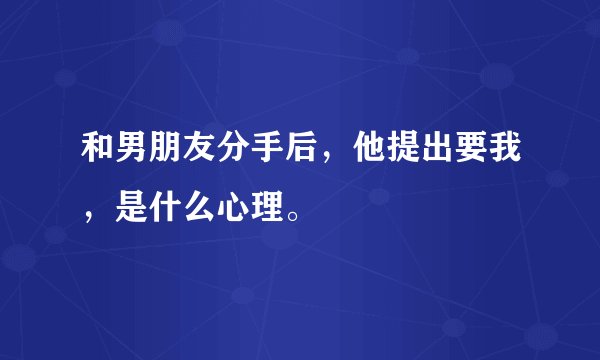 和男朋友分手后，他提出要我，是什么心理。