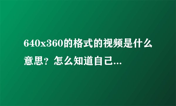 640x360的格式的视频是什么意思？怎么知道自己的手机是多少x多少？