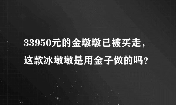 33950元的金墩墩已被买走，这款冰墩墩是用金子做的吗？