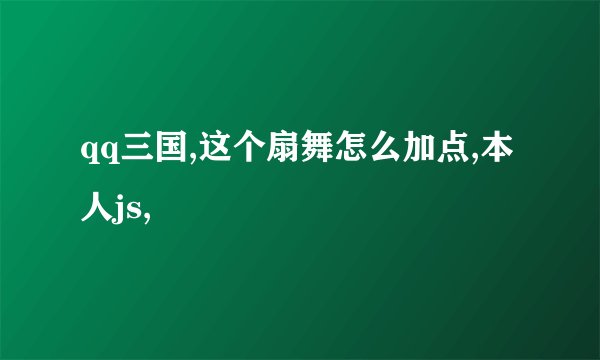 qq三国,这个扇舞怎么加点,本人js,