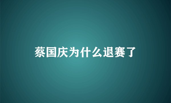蔡国庆为什么退赛了