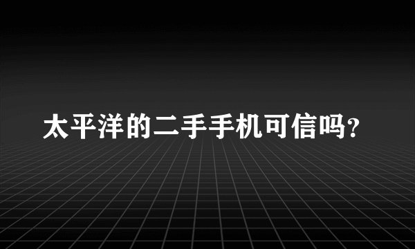 太平洋的二手手机可信吗？