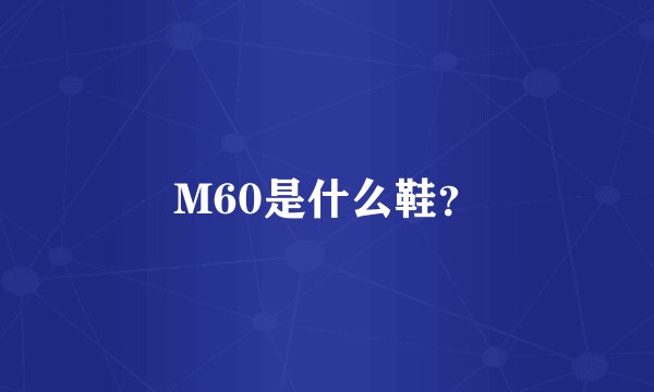M60是什么鞋？