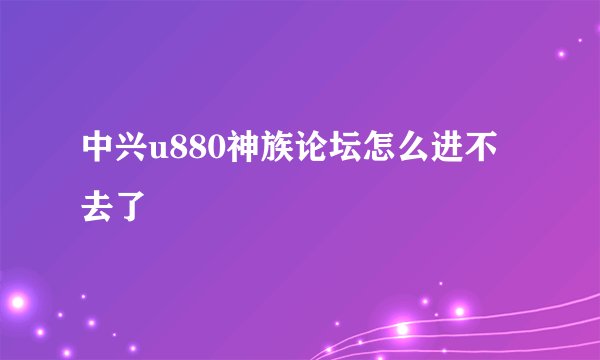 中兴u880神族论坛怎么进不去了